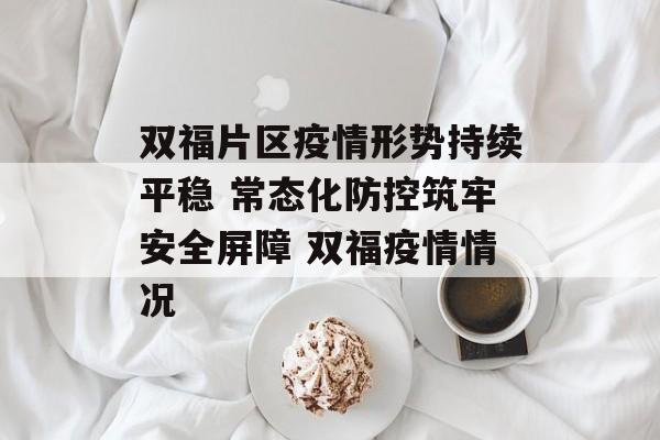 双福片区疫情形势持续平稳 常态化防控筑牢安全屏障 双福疫情情况