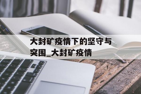 大封矿疫情下的坚守与突围_大封矿疫情