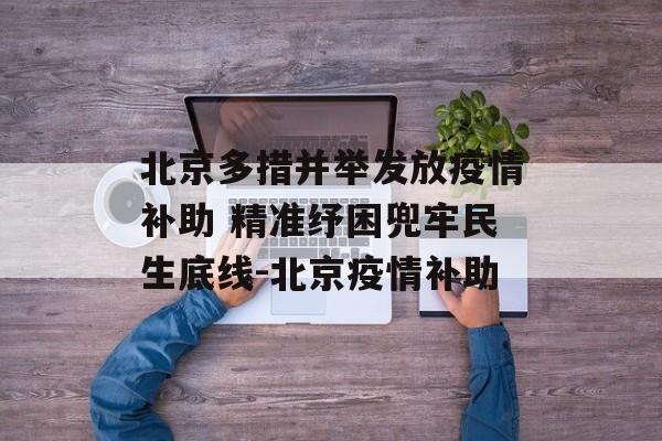 北京多措并举发放疫情补助 精准纾困兜牢民生底线-北京疫情补助