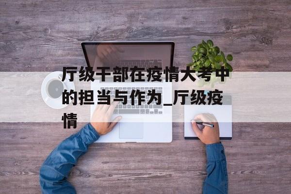 厅级干部在疫情大考中的担当与作为_厅级疫情