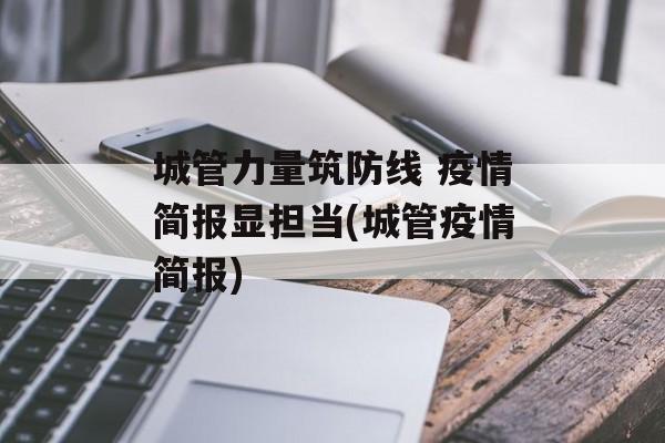 城管力量筑防线 疫情简报显担当(城管疫情简报)