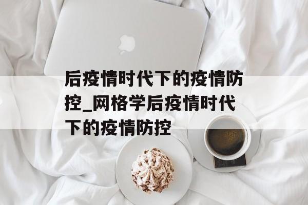 后疫情时代下的疫情防控_网格学后疫情时代下的疫情防控