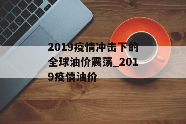 2019疫情冲击下的全球油价震荡_2019疫情油价