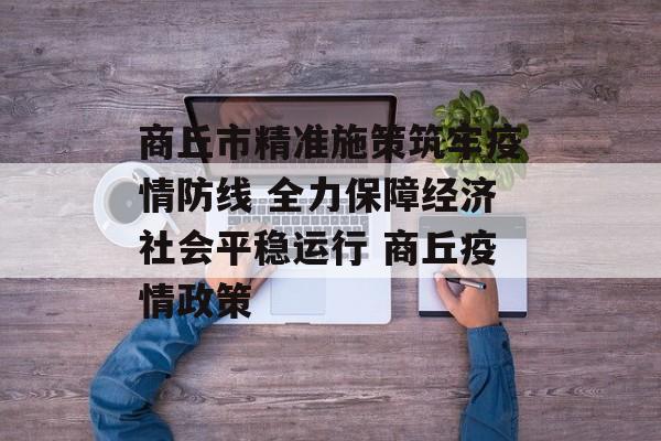 商丘市精准施策筑牢疫情防线 全力保障经济社会平稳运行 商丘疫情政策
