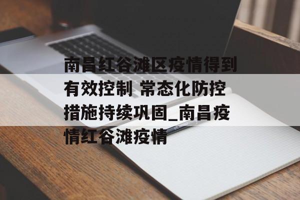 南昌红谷滩区疫情得到有效控制 常态化防控措施持续巩固_南昌疫情红谷滩疫情