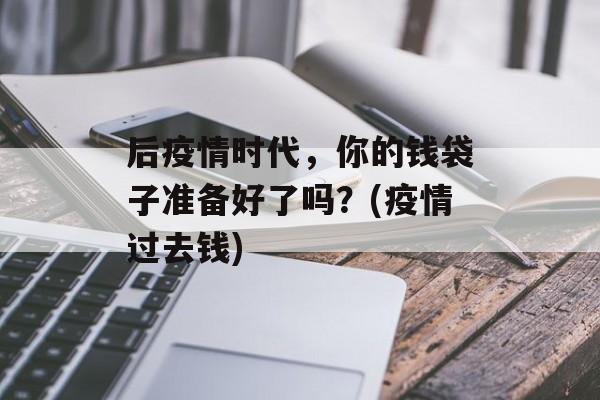 后疫情时代，你的钱袋子准备好了吗？(疫情过去钱)