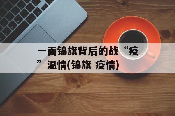 一面锦旗背后的战“疫”温情(锦旗 疫情)