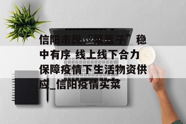 信阳市民“菜篮子”稳中有序 线上线下合力保障疫情下生活物资供应_信阳疫情买菜