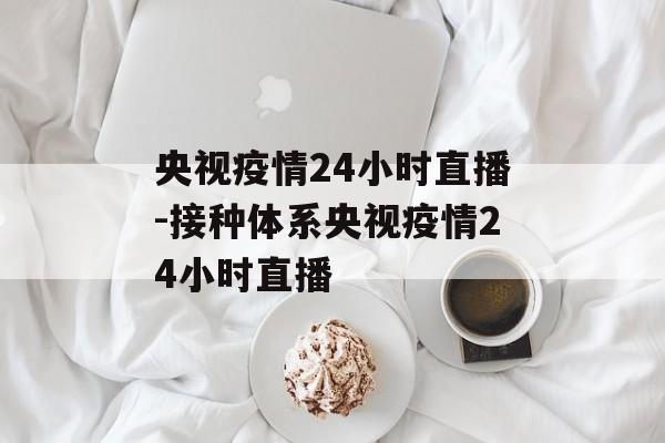 央视疫情24小时直播-接种体系央视疫情24小时直播