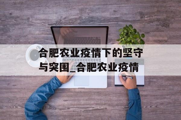 合肥农业疫情下的坚守与突围_合肥农业疫情