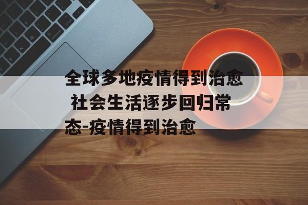全球多地疫情得到治愈 社会生活逐步回归常态-疫情得到治愈