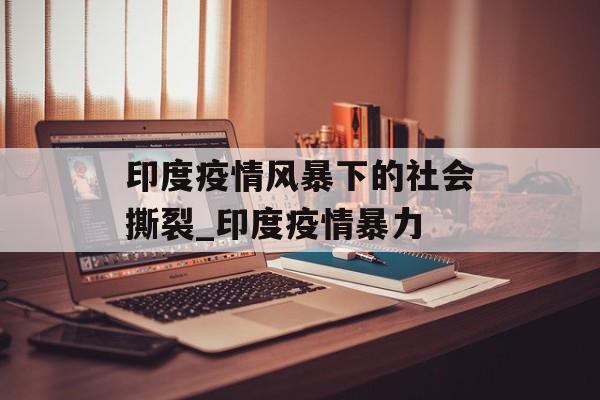 印度疫情风暴下的社会撕裂_印度疫情暴力