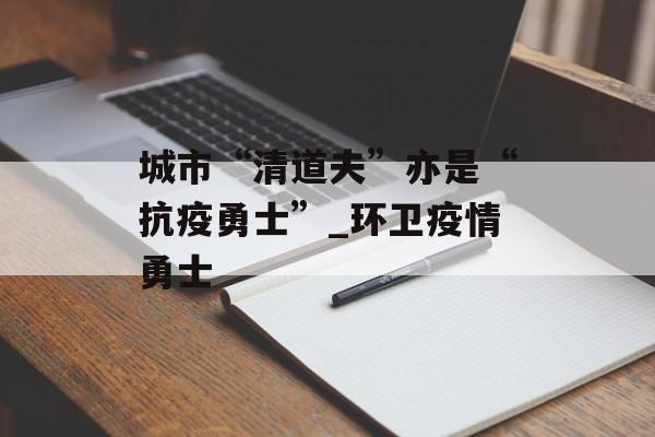 城市“清道夫”亦是“抗疫勇士”_环卫疫情勇士