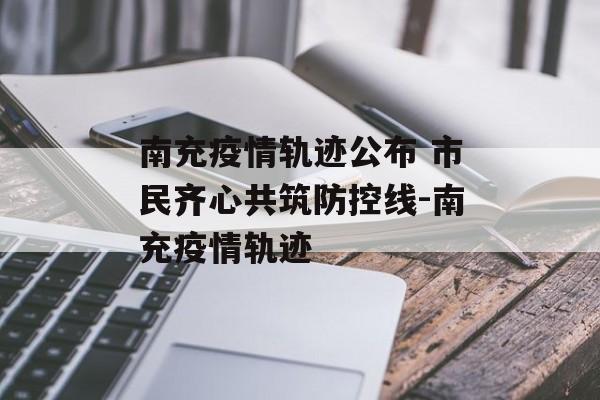 南充疫情轨迹公布 市民齐心共筑防控线-南充疫情轨迹