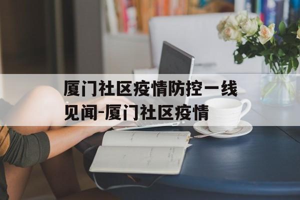 厦门社区疫情防控一线见闻-厦门社区疫情