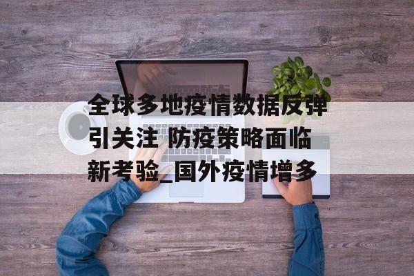 全球多地疫情数据反弹引关注 防疫策略面临新考验_国外疫情增多