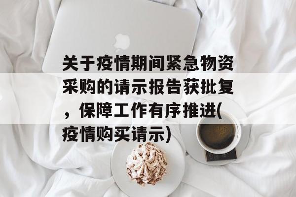 关于疫情期间紧急物资采购的请示报告获批复，保障工作有序推进(疫情购买请示)