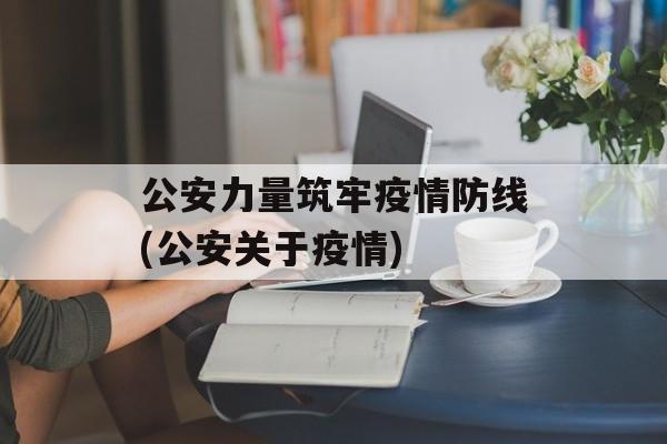 公安力量筑牢疫情防线(公安关于疫情)