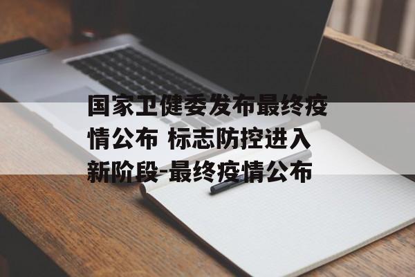 国家卫健委发布最终疫情公布 标志防控进入新阶段-最终疫情公布