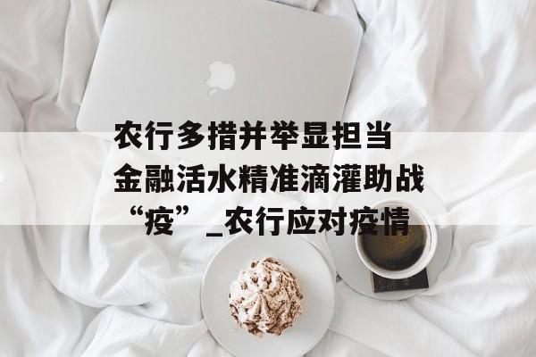 农行多措并举显担当 金融活水精准滴灌助战“疫”_农行应对疫情
