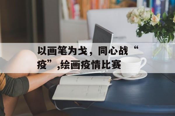 以画笔为戈，同心战“疫”,绘画疫情比赛