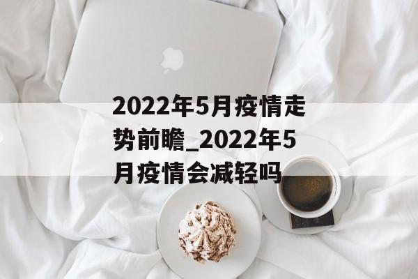 2022年5月疫情走势前瞻_2022年5月疫情会减轻吗