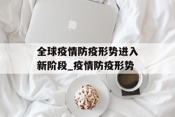 全球疫情防疫形势进入新阶段_疫情防疫形势