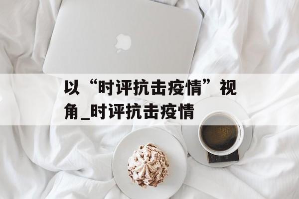 以“时评抗击疫情”视角_时评抗击疫情