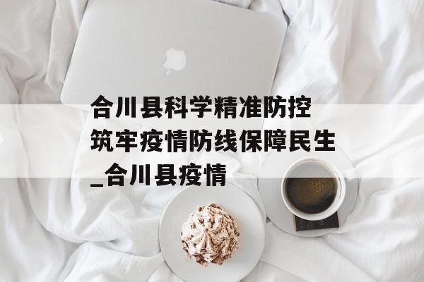 合川县科学精准防控 筑牢疫情防线保障民生_合川县疫情