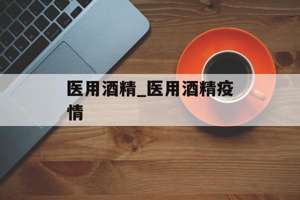 医用酒精_医用酒精疫情