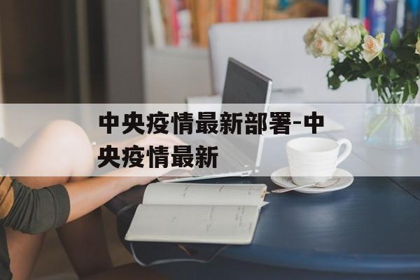 中央疫情最新部署-中央疫情最新