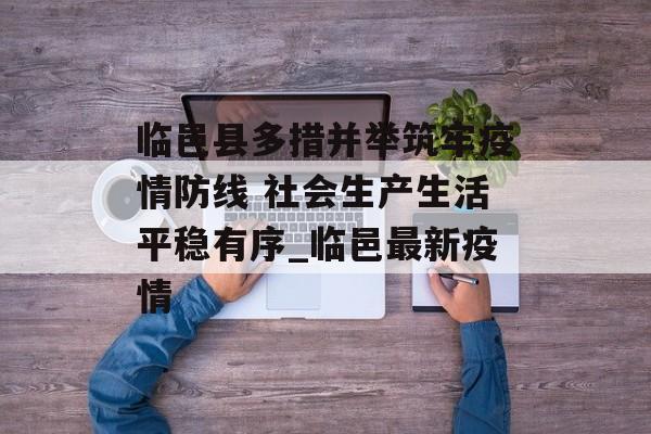 临邑县多措并举筑牢疫情防线 社会生产生活平稳有序_临邑最新疫情