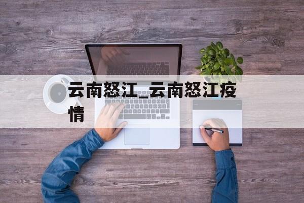 云南怒江_云南怒江疫情