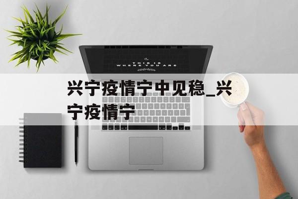 兴宁疫情宁中见稳_兴宁疫情宁
