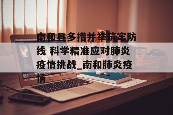 南和县多措并举筑牢防线 科学精准应对肺炎疫情挑战_南和肺炎疫情