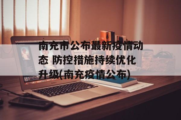 南充市公布最新疫情动态 防控措施持续优化升级(南充疫情公布)
