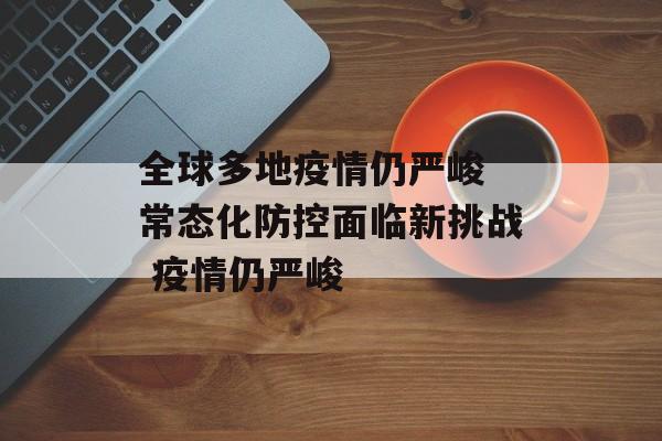 全球多地疫情仍严峻 常态化防控面临新挑战 疫情仍严峻