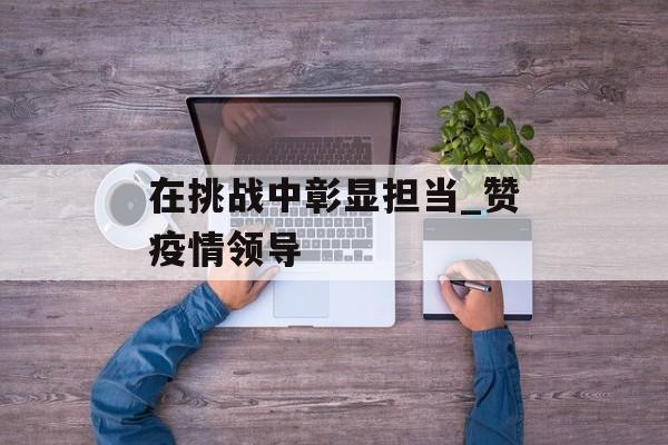 在挑战中彰显担当_赞疫情领导