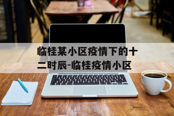临桂某小区疫情下的十二时辰-临桂疫情小区