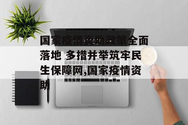 国家疫情资助政策全面落地 多措并举筑牢民生保障网,国家疫情资助