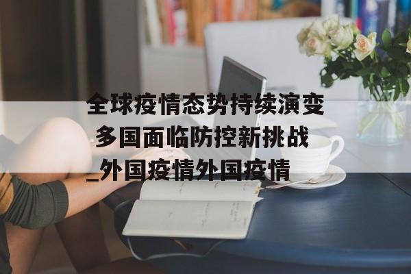 全球疫情态势持续演变 多国面临防控新挑战_外国疫情外国疫情