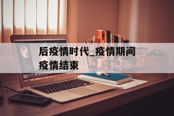 后疫情时代_疫情期间疫情结束