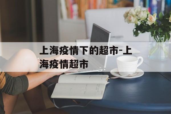 上海疫情下的超市-上海疫情超市