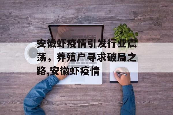 安徽虾疫情引发行业震荡，养殖户寻求破局之路,安徽虾疫情