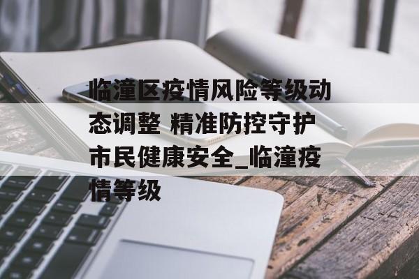 临潼区疫情风险等级动态调整 精准防控守护市民健康安全_临潼疫情等级