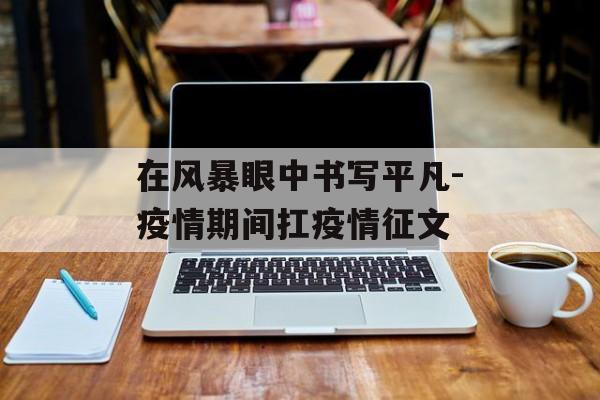 在风暴眼中书写平凡-疫情期间扛疫情征文