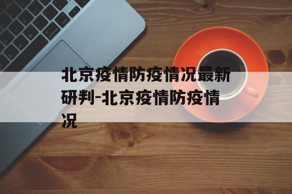 北京疫情防疫情况最新研判-北京疫情防疫情况