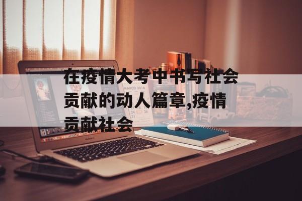 在疫情大考中书写社会贡献的动人篇章,疫情贡献社会