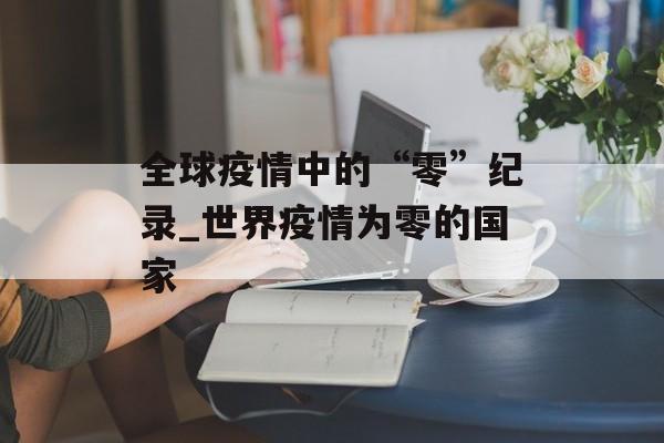 全球疫情中的“零”纪录_世界疫情为零的国家