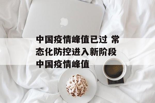 中国疫情峰值已过 常态化防控进入新阶段 中国疫情峰值